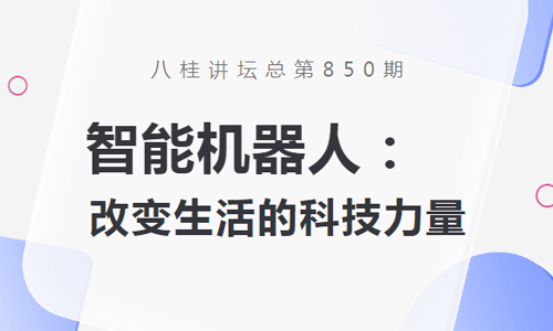 八桂讲坛 | 智能机器人：改变生活的科技力量